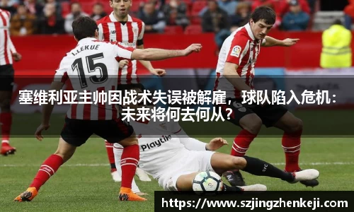 塞维利亚主帅因战术失误被解雇，球队陷入危机：未来将何去何从？