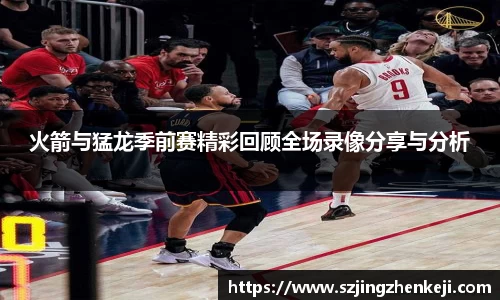 火箭与猛龙季前赛精彩回顾全场录像分享与分析