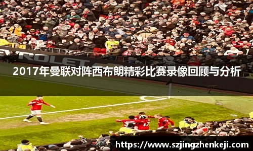 2017年曼联对阵西布朗精彩比赛录像回顾与分析