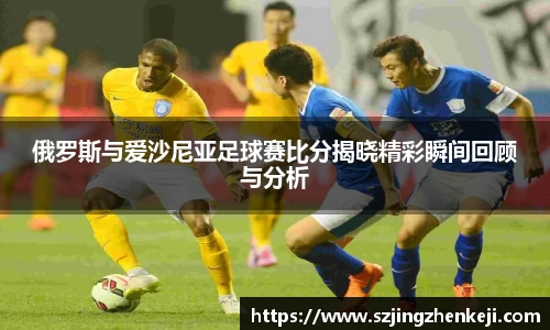 俄罗斯与爱沙尼亚足球赛比分揭晓精彩瞬间回顾与分析