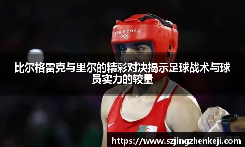 比尔格雷克与里尔的精彩对决揭示足球战术与球员实力的较量