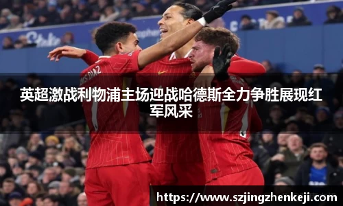 英超激战利物浦主场迎战哈德斯全力争胜展现红军风采