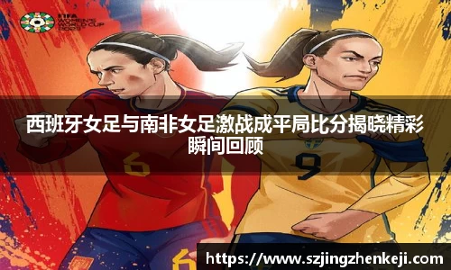 西班牙女足与南非女足激战成平局比分揭晓精彩瞬间回顾