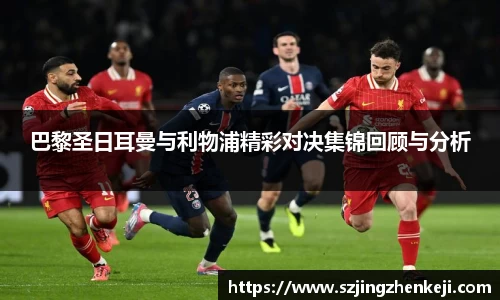 巴黎圣日耳曼与利物浦精彩对决集锦回顾与分析
