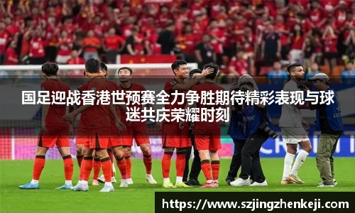 国足迎战香港世预赛全力争胜期待精彩表现与球迷共庆荣耀时刻
