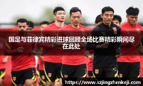 国足与菲律宾精彩进球回顾全场比赛精彩瞬间尽在此处