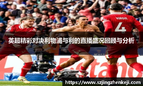 英超精彩对决利物浦与利的直播盛况回顾与分析