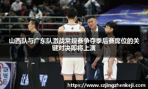 山西队与广东队激战常规赛争夺季后赛席位的关键对决即将上演
