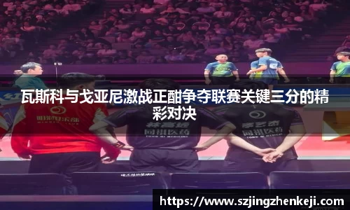 瓦斯科与戈亚尼激战正酣争夺联赛关键三分的精彩对决