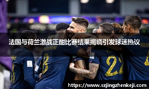 法国与荷兰激战正酣比赛结果揭晓引发球迷热议