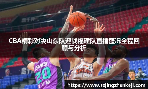 CBA精彩对决山东队迎战福建队直播盛况全程回顾与分析