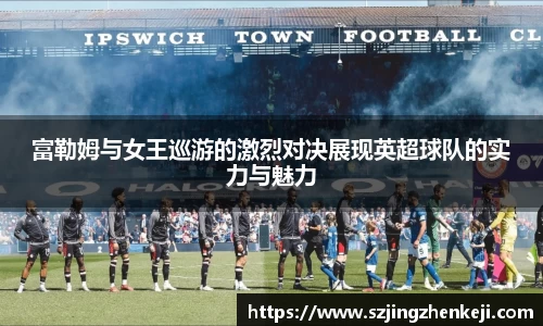 富勒姆与女王巡游的激烈对决展现英超球队的实力与魅力