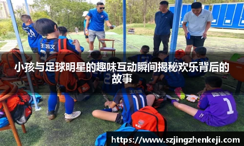 小孩与足球明星的趣味互动瞬间揭秘欢乐背后的故事