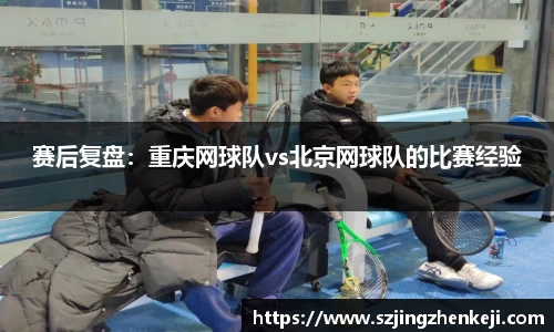 赛后复盘：重庆网球队vs北京网球队的比赛经验