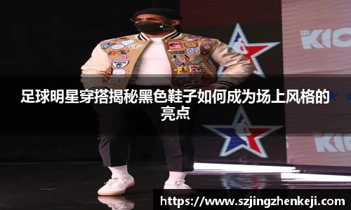 足球明星穿搭揭秘黑色鞋子如何成为场上风格的亮点