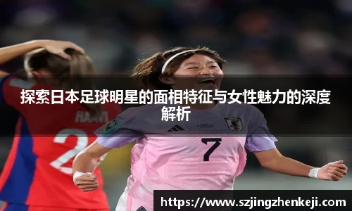 探索日本足球明星的面相特征与女性魅力的深度解析