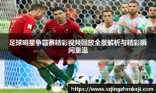 足球明星争霸赛精彩视频回放全景解析与精彩瞬间重温