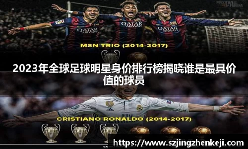 2023年全球足球明星身价排行榜揭晓谁是最具价值的球员
