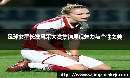 足球女星长发风采大赏集锦展现魅力与个性之美