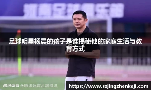 足球明星杨晨的孩子是谁揭秘他的家庭生活与教育方式