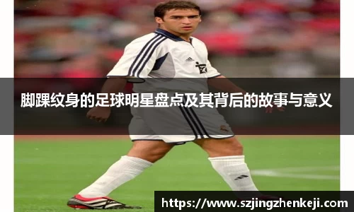 脚踝纹身的足球明星盘点及其背后的故事与意义